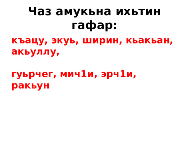 Чаз амукьна ихьтин гафар: къацу, экуь, ширин, кьакьан, акьуллу,  гуьрчег, мич1и, эрч1и, ракьун 