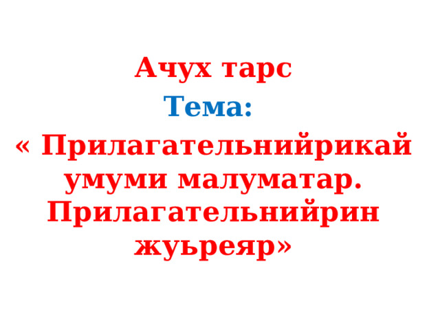Ачух тарс Тема:  « Прилагательнийрикай умуми малуматар. Прилагательнийрин жуьреяр» 
