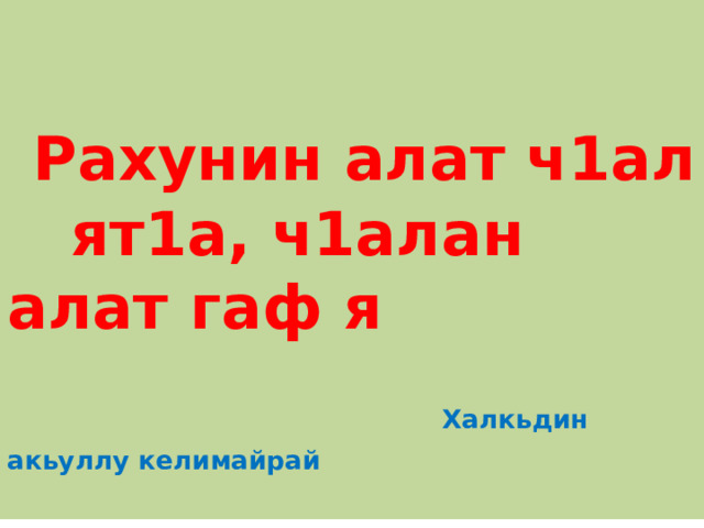   Рахунин алат ч1ал ят1а, ч1алан алат гаф я  Халкьдин акьуллу келимайрай 