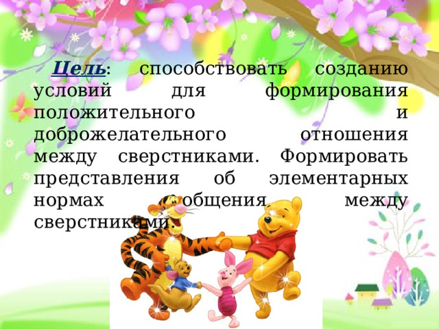 Цель : способствовать созданию условий для формирования положительного и доброжелательного отношения между сверстниками. Формировать представления об элементарных нормах общения между сверстниками. 