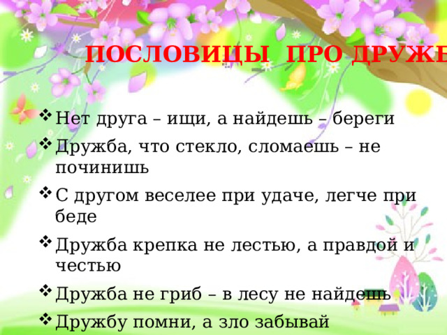 ПОСЛОВИЦЫ ПРО ДРУЖБУ Нет друга – ищи, а найдешь – береги Дружба, что стекло, сломаешь – не починишь С другом веселее при удаче, легче при беде Дружба крепка не лестью, а правдой и честью Дружба не гриб – в лесу не найдешь Дружбу помни, а зло забывай 