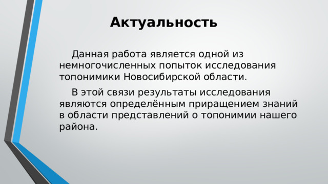 Актуальность  Данная работа является одной из немногочисленных попыток исследования топонимики Новосибирской области.  В этой связи результаты исследования являются определённым приращением знаний в области представлений о топонимии нашего района. 