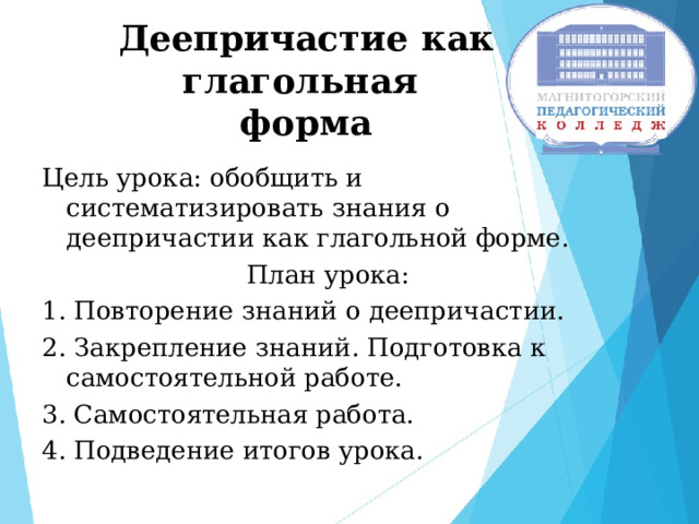 Деепричастие как глагольная  форма Цель урока: обобщить и систематизировать знания о деепричастии как глагольной форме. План урока: 1. Повторение знаний о деепричастии. 2. Закрепление знаний. Подготовка к самостоятельной работе. 3. Самостоятельная работа. 4. Подведение итогов урока. 