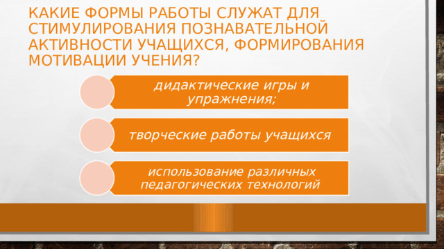 КАКИЕ ФОРМЫ РАБОТЫ СЛУЖАТ ДЛЯ СТИМУЛИРОВАНИЯ ПОЗНАВАТЕЛЬНОЙ АКТИВНОСТИ УЧАЩИХСЯ, ФОРМИРОВАНИЯ МОТИВАЦИИ УЧЕНИЯ?   дидактические игры и упражнения; творческие работы учащихся использование различных педагогических технологий 