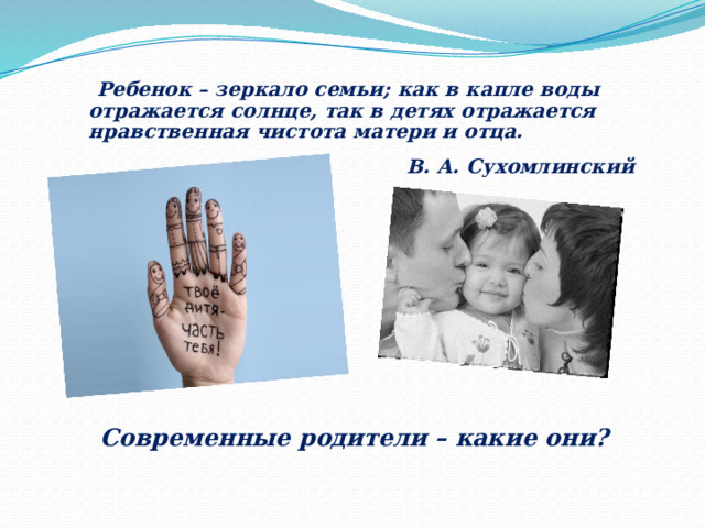 Ребенок – зеркало семьи; как в капле воды отражается солнце, так в детях отражается нравственная чистота матери и отца. В. А. Сухомлинский Современные родители – какие они? 