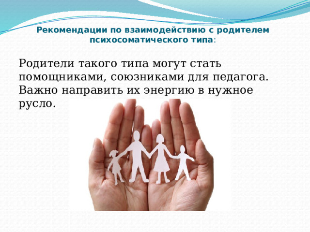  Рекомендации по взаимодействию с родителем психосоматического типа :   Родители такого типа могут стать помощниками, союзниками для педагога. Важно направить их энергию в нужное русло. 
