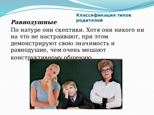 Классификация типов родителей Равнодушные  По натуре они скептики. Хотя они никого ни на что не настраивают, при этом демонстрируют свою значимость и равнодушие, чем очень мешают конструктивному общению. 