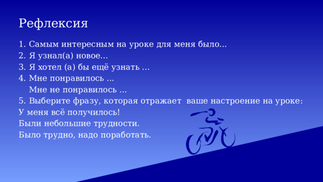 Рефлексия 1. Самым интересным на уроке для меня было... 2. Я узнал(а) новое... 3. Я хотел (а) бы ещё узнать ... 4. Мне понравилось ...  Мне не понравилось ... 5. Выберите фразу, которая отражает ваше настроение на уроке: У меня всё получилось! Были небольшие трудности. Было трудно, надо поработать. 