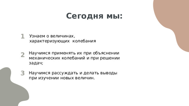 Сегодня мы: Узнаем о величинах, характеризующих колебания 1 Научимся применять их при объяснении механических колебаний и при решении задач; 2 Научимся рассуждать и делать выводы при изучении новых величин. 3 