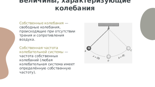 Величины, характеризующие колебания Собственные колебания — свободные колебания, происходящие при отсутствии трения и сопротивления воздуха. Собственная частота колебательной системы — частота собственных колебаний (любая колебательная система имеет определённую собственную частоту). 