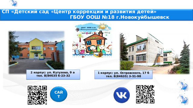 СП «Детский сад «Центр коррекции и развития детей» ГБОУ ООШ №18 г.Новокуйбышевск 2 корпус: ул. Кутузова, 9 а тел. 8(84635 6-23-32 1 корпус: ул. Островского, 17 б тел. 8(84635) 3-51-98 САЙТ 11 