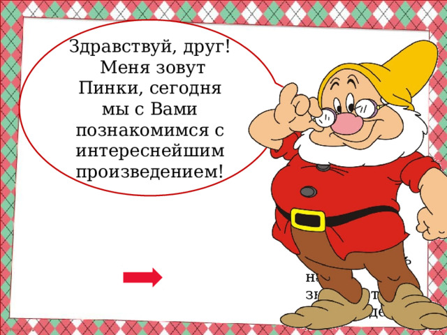 Здравствуй, друг!  Меня зовут Пинки, сегодня мы с Вами познакомимся с интереснейшим произведением! Кликни на стрелочку чтобы начать наше знакомство с произведением! 