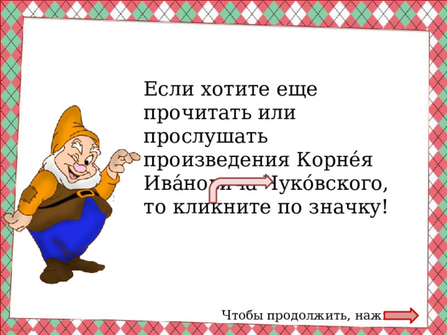 Если хотите еще прочитать или прослушать произведения Корне́я Ива́новича Чуко́вского, то кликните по значку! Чтобы продолжить, нажми 