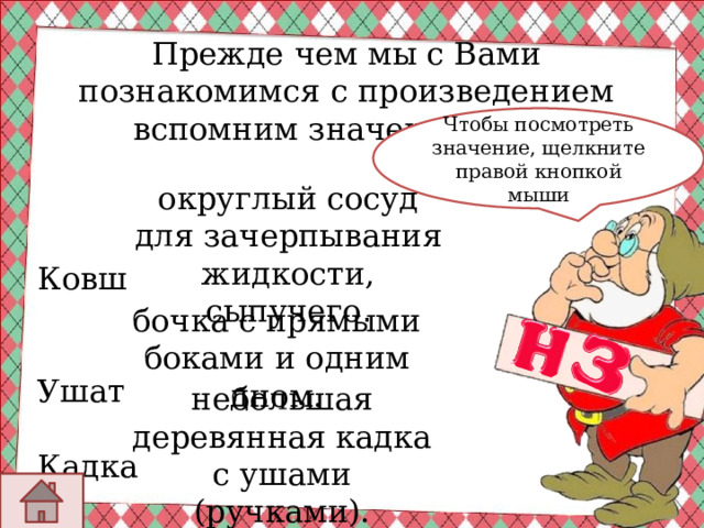 Прежде чем мы с Вами познакомимся с произведением вспомним значения слов: Ковш Ушат Кадка Чтобы посмотреть значение, щелкните правой кнопкой мыши округлый сосуд для зачерпывания жидкости, сыпучего . бочка с прямыми боками и одним дном. небольшая деревянная кадка с ушами (ручками). 