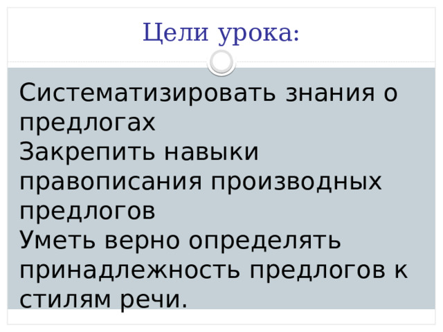 Цели урока: Систематизировать знания о предлогах Закрепить навыки правописания производных предлогов Уметь верно определять принадлежность предлогов к стилям речи. 