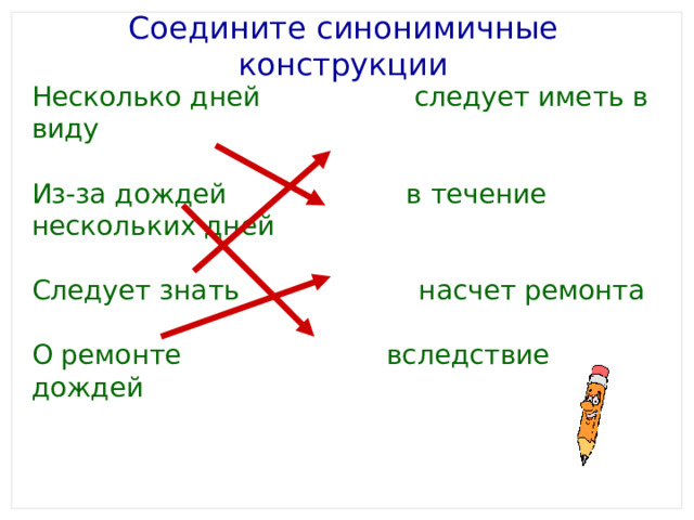 Соедините синонимичные конструкции   Несколько дней следует иметь в виду Из-за дождей в течение нескольких дней Следует знать насчет ремонта О ремонте вследствие дождей 