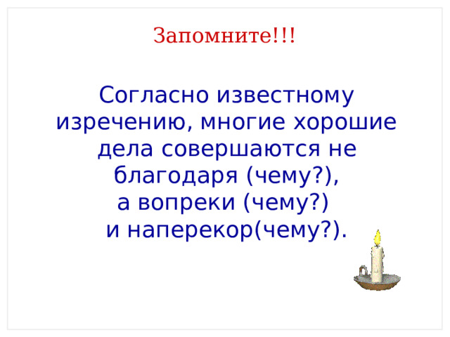 Запомните!!! Согласно известному изречению, многие хорошие дела совершаются не благодаря (чему?), а вопреки (чему?) и наперекор(чему?). 
