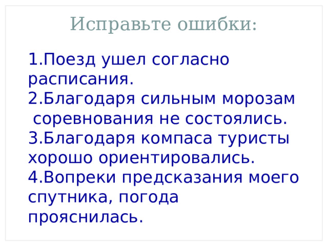 Исправьте ошибки: 1.Поезд ушел согласно расписания. 2.Благодаря сильным морозам соревнования не состоялись. 3.Благодаря компаса туристы хорошо ориентировались. 4.Вопреки предсказания моего спутника, погода прояснилась. 