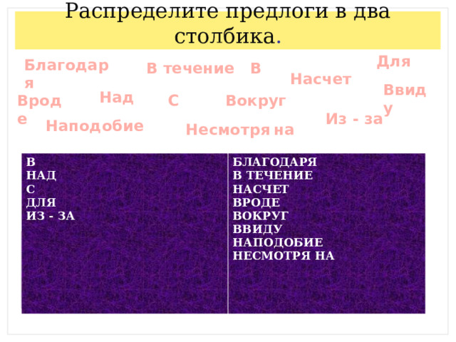 Распределите предлоги в два столбика . Для Благодаря В течение В Насчет Ввиду Над Вроде С Вокруг Из - за Наподобие Несмотря  на В НАД БЛАГОДАРЯ С В ТЕЧЕНИЕ ДЛЯ НАСЧЕТ ИЗ - ЗА ВРОДЕ ВОКРУГ ВВИДУ НАПОДОБИЕ НЕСМОТРЯ НА  