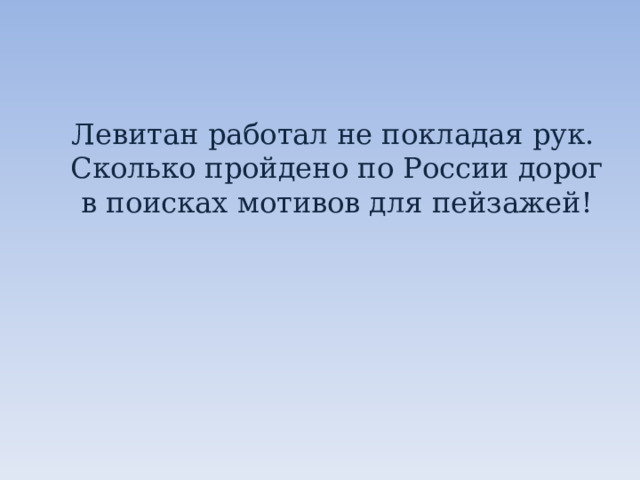  Левитан работал не покладая рук. Сколько пройдено по России дорог в поисках мотивов для пейзажей! 