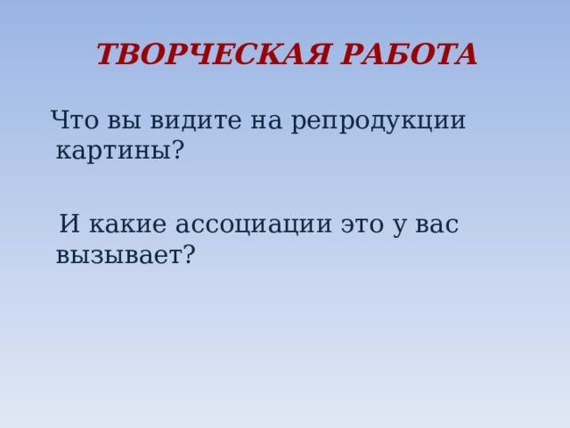 ТВОРЧЕСКАЯ РАБОТА  Что вы видите на репродукции картины?  И какие ассоциации это у вас вызывает? 