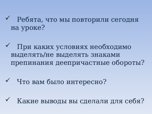  Ребята, что мы повторили сегодня на уроке?  При каких условиях необходимо выделять/не выделять знаками препинания деепричастные обороты?  Что вам было интересно?   Какие выводы вы сделали для себя? 