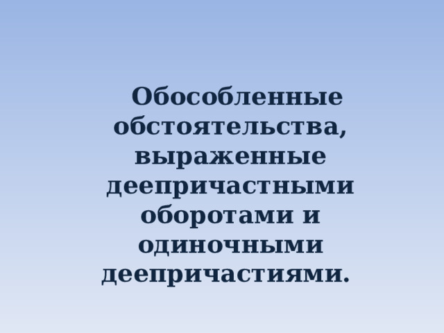  Обособленные обстоятельства, выраженные деепричастными оборотами и одиночными деепричастиями.  