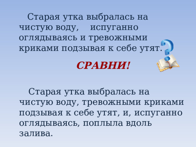  Старая утка выбралась на чистую воду, испуганно оглядываясь и тревожными криками подзывая к себе утят.    СРАВНИ!  Старая утка выбралась на чистую воду, тревожными криками подзывая к себе утят, и, испуганно оглядываясь, поплыла вдоль залива. 