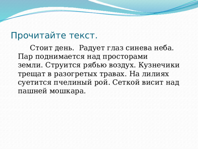 Прочитайте текст.  Стоит день.  Радует глаз синева неба.  Пар поднимается над просторами земли. Струится рябью воздух. Кузнечики трещат в разогретых травах. На лилиях суетится пчелиный рой. Сеткой висит над пашней мошкара. 