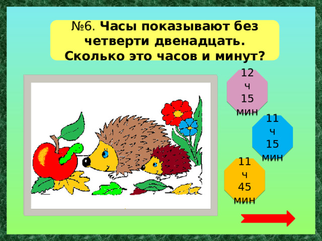 № 6. Часы показывают без четверти двенадцать. Сколько это часов и минут? 12 ч 15 мин 11 ч 15 мин 11 ч 45 мин  
