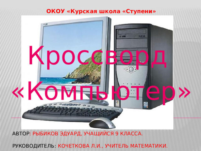 ОКОУ «Курская школа «Ступени» Кроссворд «Компьютер» Автор : Рыбиков эдуард, учащийся 9 класса.   Руководитель: Кочеткова л.и., учитель математики. 