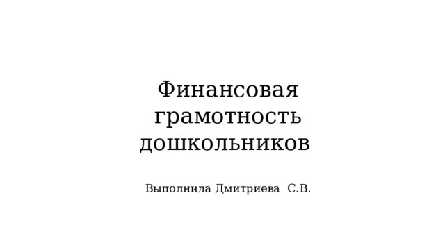 Финансовая грамотность дошкольников Выполнила Дмитриева С.В. 