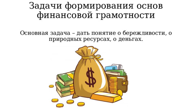 Задачи формирования основ финансовой грамотности Основная задача – дать понятие о бережливости, о природных ресурсах, о деньгах. 