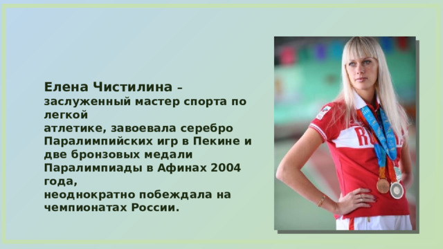 Елена Чистилина – заслуженный мастер спорта по легкой атлетике, завоевала серебро Паралимпийских игр в Пекине и две бронзовых медали Паралимпиады в Афинах 2004 года, неоднократно побеждала на чемпионатах России. 
