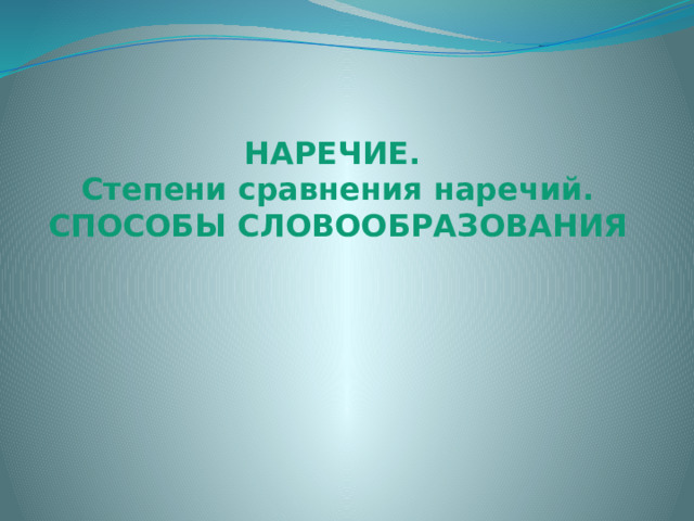 НАРЕЧИЕ.  Степени сравнения наречий.  СПОСОБЫ СЛОВООБРАЗОВАНИЯ 