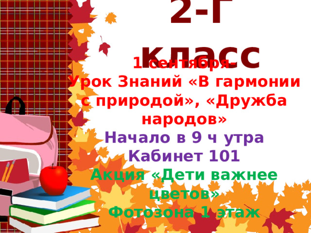 2-Г класс 1 сентября- Урок Знаний «В гармонии с природой», «Дружба народов» Начало в 9 ч утра Кабинет 101 Акция «Дети важнее цветов» Фотозона 1 этаж 