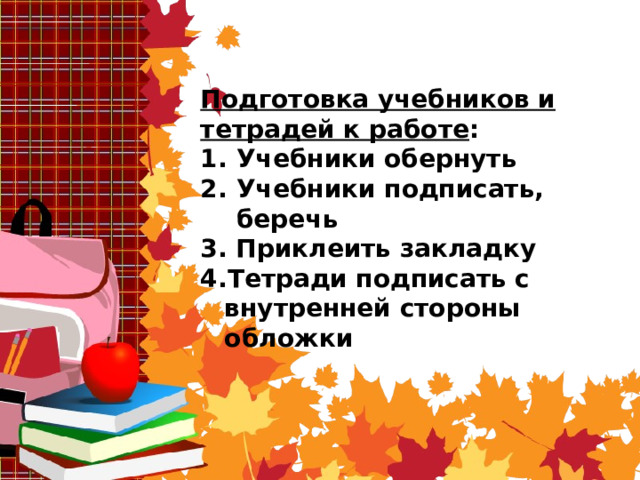 Подготовка учебников и тетрадей к работе : Учебники обернуть Учебники подписать, беречь  Приклеить закладку Тетради подписать с внутренней стороны обложки 