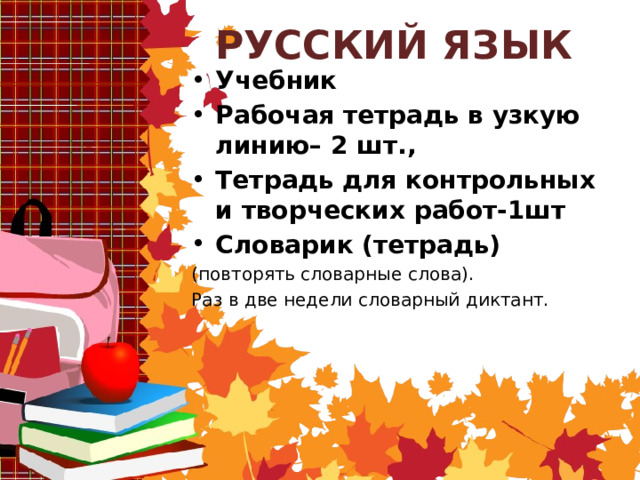РУССКИЙ ЯЗЫК Учебник Рабочая тетрадь в узкую линию– 2 шт., Тетрадь для контрольных и творческих работ-1шт Словарик (тетрадь) (повторять словарные слова). Раз в две недели словарный диктант.   