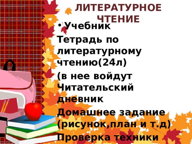 ЛИТЕРАТУРНОЕ ЧТЕНИЕ Учебник Тетрадь по литературному чтению(24л) (в нее войдут Читательский дневник Домашнее задание (рисунок,план и т.д) Проверка техники чтения) 