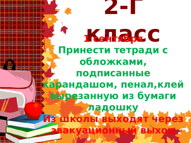 2-Г класс 1 сентября Принести тетради с обложками, подписанные карандашом, пенал,клей вырезанную из бумаги ладошку Из школы выходят через эвакуационный выход 