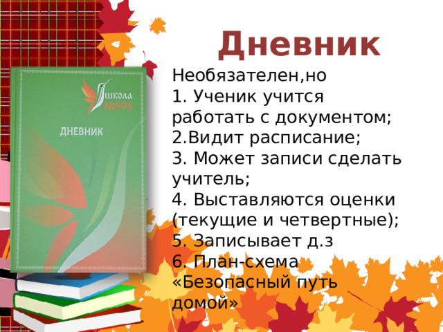  Дневник   Необязателен,но 1. Ученик учится работать с документом; 2.Видит расписание; 3. Может записи сделать учитель; 4. Выставляются оценки (текущие и четвертные); 5. Записывает д.з 6. План-схема «Безопасный путь домой» 