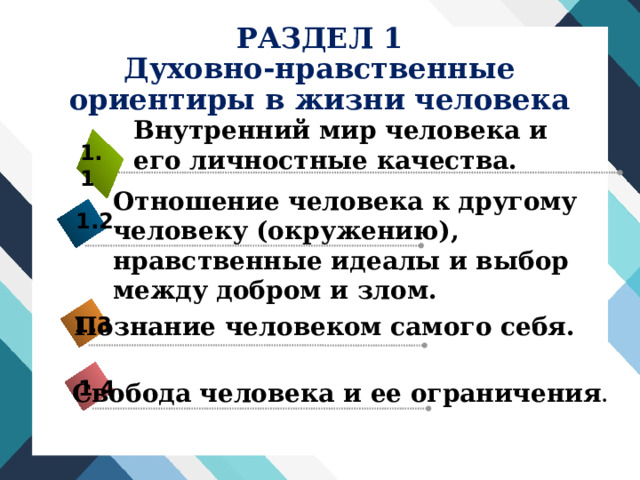 РАЗДЕЛ 1  Духовно-нравственные ориентиры в жизни человека Внутренний мир человека и его личностные качества. 1.1 Отношение человека к другому человеку (окружению), нравственные идеалы и выбор между добром и злом. 1.2 Познание человеком самого себя. 1.3 1.4 Свобода человека и ее ограничения . 