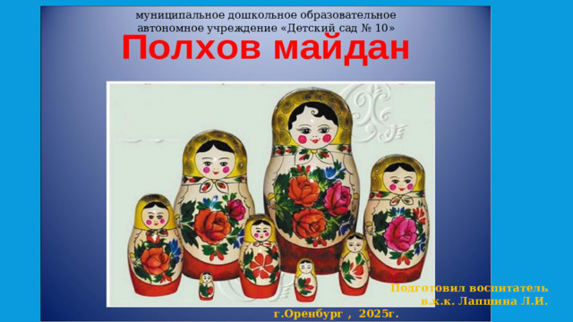 муниципальное дошкольное образовательное автономное учреждение «Детский сад № 10» Подготовил воспитатель в.к.к. Лапшина Л.И.  г.Оренбург , 2025г. 