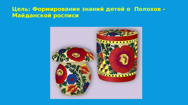 Цель: Формирование знаний детей о Полохов - Майданской росписи 