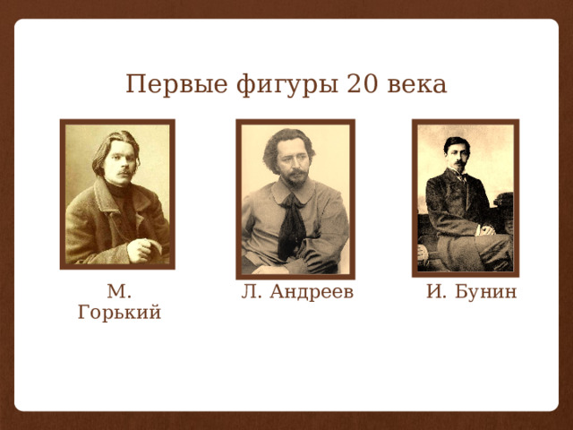 Первые фигуры 20 века М. Горький Л. Андреев И. Бунин 