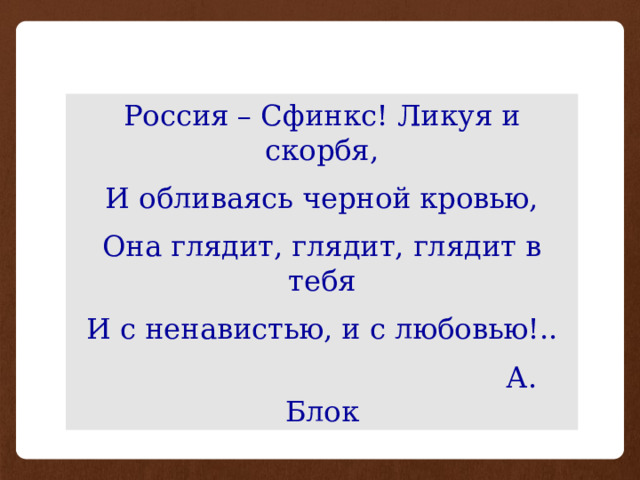 Россия – Сфинкс! Ликуя и скорбя, И обливаясь черной кровью, Она глядит, глядит, глядит в тебя И с ненавистью, и с любовью!..  А. Блок 