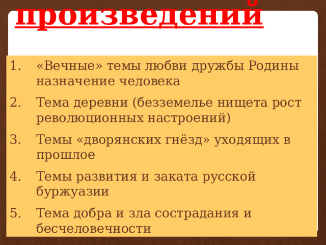 Темы произведений «Вечные» темы любви дружбы Родины назначение человека Тема деревни (безземелье нищета рост революционных настроений) Темы «дворянских гнёзд» уходящих в прошлое Темы развития и заката русской буржуазии Тема добра и зла сострадания и бесчеловечности 