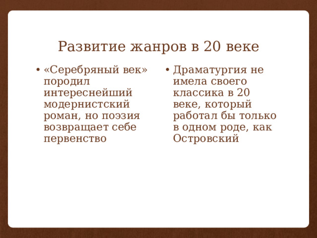 Развитие жанров в 20 веке «Серебряный век» породил интереснейший модернистский роман, но поэзия возвращает себе первенство Драматургия не имела своего классика в 20 веке, который работал бы только в одном роде, как Островский 