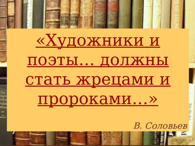 «Художники и поэты… должны стать жрецами и пророками…»  В. Соловьев 
