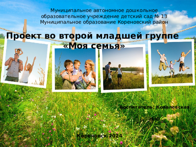Муниципальное автономное дошкольное образовательное учреждение детский сад № 13 Муниципальное образование Кореновский район Проект во второй младшей группе  «Моя семья» Воспитатель: Ковалевская Н.Ю Кореновск 2024 